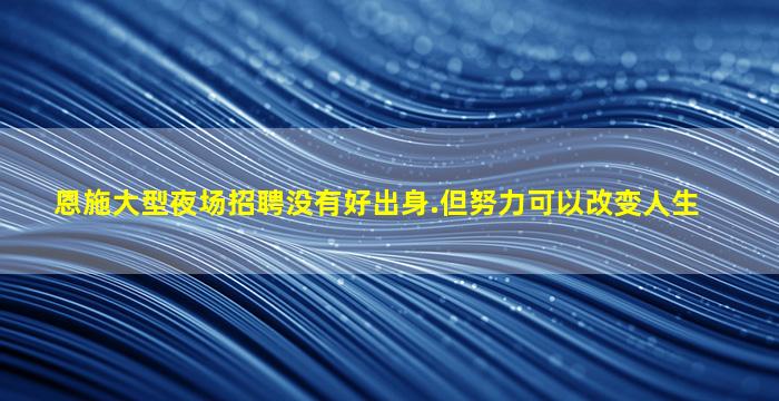 恩施大型夜场招聘没有好出身.但努力可以改变人生